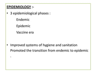 EPIDEMIOLOGY :-
• 3 epidemiological phases :
      Endemic
      Epidemic
      Vaccine era


• Improved systems of hygiene and sanitation
  Promoted the transition from endemic to epidemic
  .
 