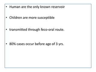 • Human are the only known reservoir

• Children are more susceptible


• transmitted through feco-oral route.


• 80% cases occur before age of 3 yrs.
 