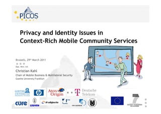 Privacy and Identity Issues in
     Context-Rich Mobile Community Services

Brussels, 29th March 2011

Dipl.-Wirt.-Inf.

Christian Kahl
Chair of Mobile Business & Multilateral Security
Goethe University Frankfurt
 