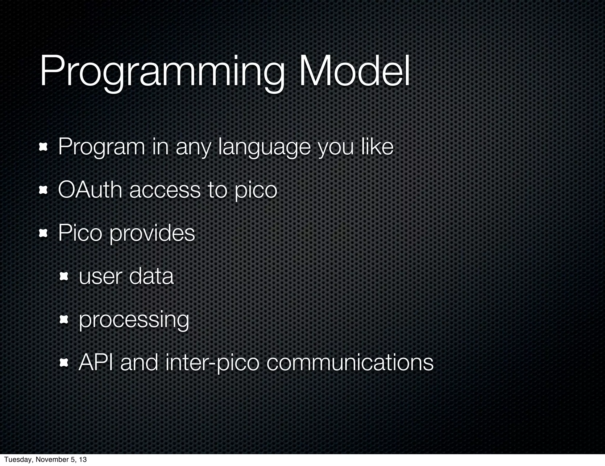 Programming Model
Program in any language you like
OAuth access to pico
Pico provides
user data
processing
API and inter-pico communications

Tuesday, November 5, 13

 