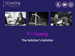 P I Costing
The Solicitor’s Solicitor
 