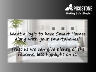 Want a logic to have Smart Homes
along with your smartphones?
Trust us we can give plenty of the
reasons, lets highlight on it.
Making Life Simple
 