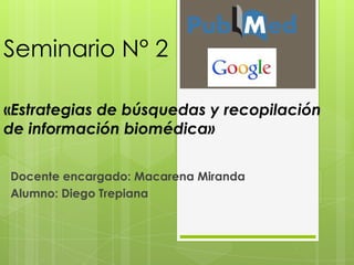 Seminario N° 2

«Estrategias de búsquedas y recopilación
de información biomédica»

Docente encargado: Macarena Miranda
Alumno: Diego Trepiana
 