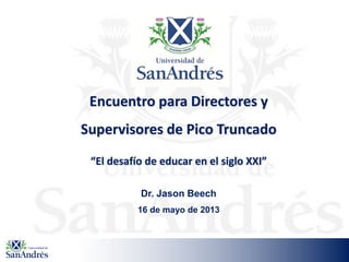 Encuentro para Directores y
Supervisores de Pico Truncado
“El desafío de educar en el siglo XXI”
Dr. Jason Beech
16 de mayo de 2013
 
