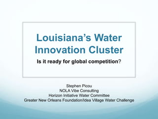 Louisiana’s Water
Innovation Cluster
Is it ready for global competition?
State of the Coast Conference
March 20, 2014
Stephen Picou
NOLAVibe
Horizon Initiative Water Committee
Greater New Orleans Foundation/Idea Village Water Challenge
 