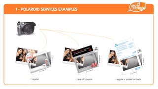 1 - POLAROID SERVICES EXAMPLES



+




                                                                 120 mm
                                  90 mm




                                                                                                        180 mm
                             mm                             mm
                       110                            110
                                                                                                 mm
                                                                                           110




           > regular                      > tear-off coupon               > regular + printed on back
 