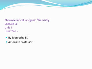 Pharmaceutical Inorganic Chemistry
Lecture 3
Unit I
Limit Tests
 By Manjusha SK
 Associate professor
 