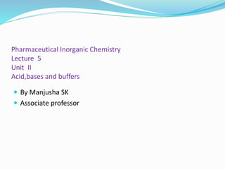 Pharmaceutical Inorganic Chemistry
Lecture 5
Unit II
Acid,bases and buffers
 By Manjusha SK
 Associate professor
 