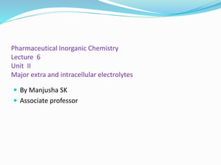 Pharmaceutical Inorganic Chemistry
Lecture 6
Unit II
Major extra and intracellular electrolytes
 By Manjusha SK
 Associate professor
 