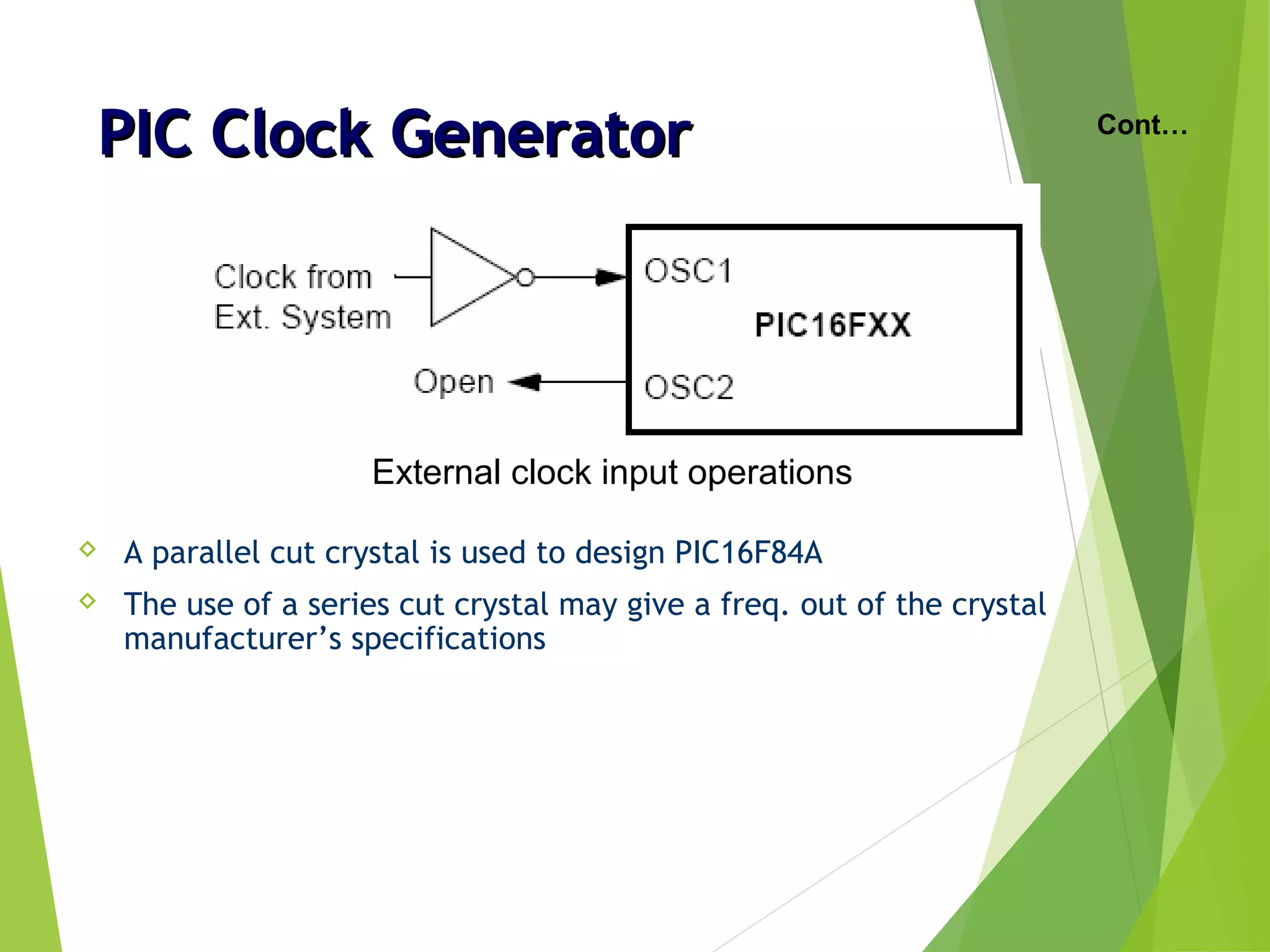 PIC Clock GeneratorPIC Clock Generator
 A parallel cut crystal is used to design PIC16F84A
 The use of a series cut crystal may give a freq. out of the crystal
manufacturer’s specifications
Cont…
External clock input operations
 