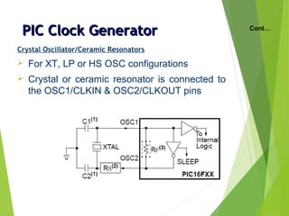 PIC Clock GeneratorPIC Clock Generator
Crystal Oscillator/Ceramic Resonators
 For XT, LP or HS OSC configurations
 Crystal or ceramic resonator is connected to
the OSC1/CLKIN & OSC2/CLKOUT pins
Cont…
 