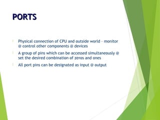 PORTSPORTS
 Physical connection of CPU and outside world – monitor
@ control other components @ devices
 A group of pins which can be accessed simultaneously @
set the desired combination of zeros and ones
 All port pins can be designated as input @ output
 