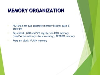 MEMORY ORGANIZATIONMEMORY ORGANIZATION
 PIC16F84 has two separate memory blocks: data &
program
 Data block: GPR and SFP registers in RAM memory
(read/write memory- static memory), EEPROM memory
 Program block: FLASH memory
 