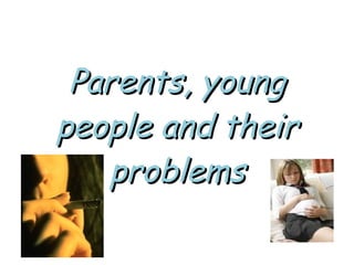 Parents, young
people and their
   problems
 