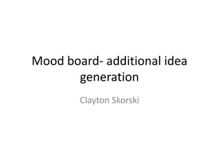 Mood board- additional idea
       generation
        Clayton Skorski
 