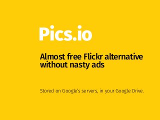 Pics.io
Almost free Flickr alternative
without nasty ads
Stored on Google’s servers, in your Google Drive.
 