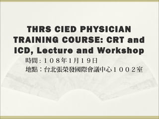 THRS CIED PHYSICIAN
TRAINING COURSE: CRT and
ICD, Lecture and Workshop
時間 : １０８年１月１９日
地點：台北張榮發國際會議中心１００２室
 