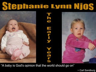 Stephanie Lynn Njos The Early Years “ A baby is God's opinion that the world should go on” ~ Carl Sandburg 