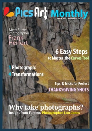Monthly
Issue #02 | November 2013

Meet Surreal

Photographer

Frank
Herfort

6 Easy Steps

to Master the Curves Tool

1 Photograph:
4 Transformations
Tips & Tricks for Perfect

THANKSGIVING SHOTS

Why take photographs?

Insight from Famous Photographer Lou Jones

 