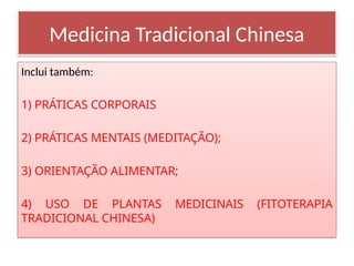 Inclui também:
1) PRÁTICAS CORPORAIS
2) PRÁTICAS MENTAIS (MEDITAÇÃO);
3) ORIENTAÇÃO ALIMENTAR;
4) USO DE PLANTAS MEDICINAIS (FITOTERAPIA
TRADICIONAL CHINESA)
Medicina Tradicional Chinesa
 