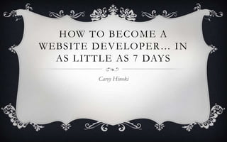 HOW TO BECOME A
WEBSITE DEVELOPER… IN
  AS LITTLE AS 7 DAYS
        Carey Hinoki
 