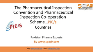 The Pharmaceutical Inspection
Convention and Pharmaceutical
Inspection Co-operation
Scheme...PIC/s
Countries
Pakistan Pharma Exports
By www.seas9.com
Web: www.seas9.com Email : info@seas9.com
 
