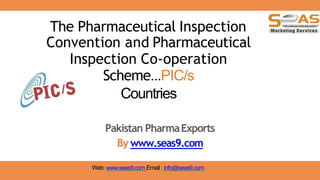 The Pharmaceutical Inspection
Convention and Pharmaceutical
Inspection Co-operation
Scheme...PIC/s
Countries
Pakistan PharmaExports
By www.seas9.com
Web: www.seas9.com Email : info@seas9.com
 