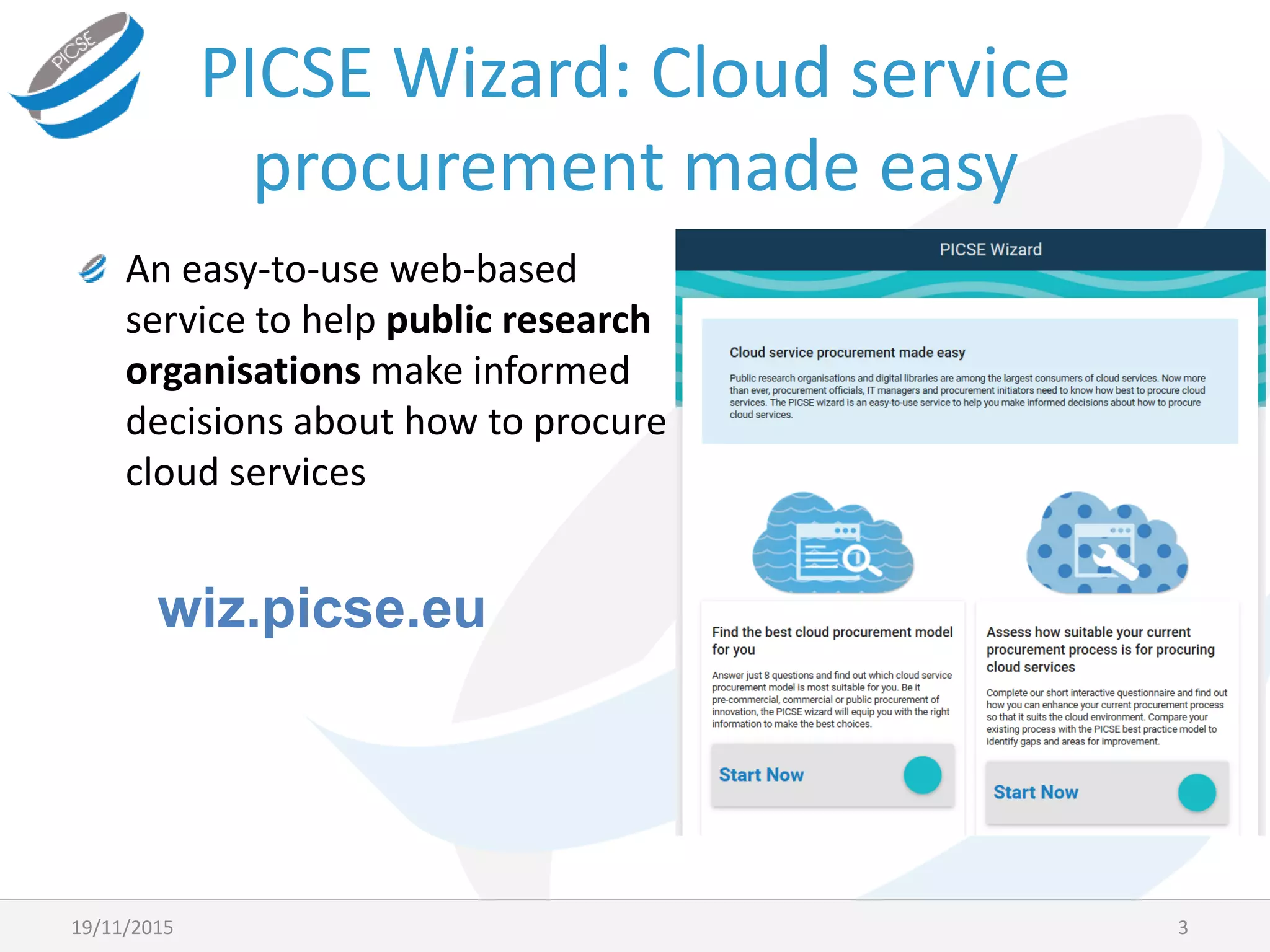 PICSE Wizard: Cloud service
procurement made easy
319/11/2015
An easy-to-use web-based
service to help public research
organisations make informed
decisions about how to procure
cloud services
wiz.picse.eu
 