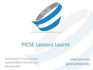 PICSE Lessons Learnt
Sara Garavelli, Trust-IT Services
s.garavelli@trust-itservices.com
@saragaravelli
www.picse.eu
@PICSEPROCURE
 