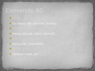 Setup_adc_ports(parâmetros)
 Ex: setup_adc_ports(all_analog);
Setup_adc()
 Setup_adc(adc_clock_internal)
Set_adc_channel()
 Setup_adc_channel(0);
Read_adc()
 Variavel=read_adc
Conversão AD
 