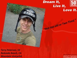 Terry Peterson, 53
Redondo Beach, CA
Mountain Unicyclist
“Not too old or Two Tired.”
 