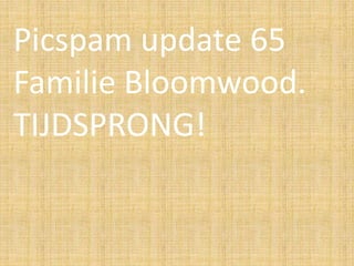 Picspam update 65
Familie Bloomwood.
TIJDSPRONG!
 