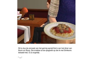 Dit is dus de oorzaak van het gerinig aantal foto’s van het diner van
Kevin en Roos. Die knakker at de spaghetti op die ik met Simleons
betaald heb. O zo ergerlijk.

- __-
 