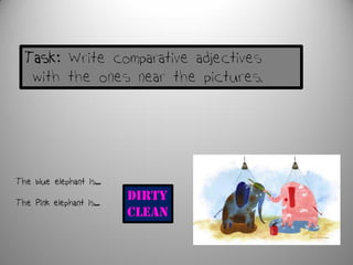 Task: Write comparative adjectives
with the ones near the pictures.
The blue elephant is…
The Pink elephant is…
DIRTY
CLEAN