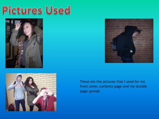 These are the pictures that I used for my
front cover, contents page and my double
page spread.
 