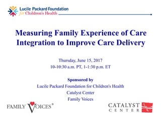 Measuring Family Experience of Care
Integration to Improve Care Delivery
Thursday, June 15, 2017
10-10:30 a.m. PT, 1-1:30 p.m. ET
Sponsored by
Lucile Packard Foundation for Children's Health
Catalyst Center
Family Voices
 