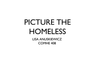PICTURE THE
HOMELESS
LISA ANUSKIEWICZ
COMHE 408
 