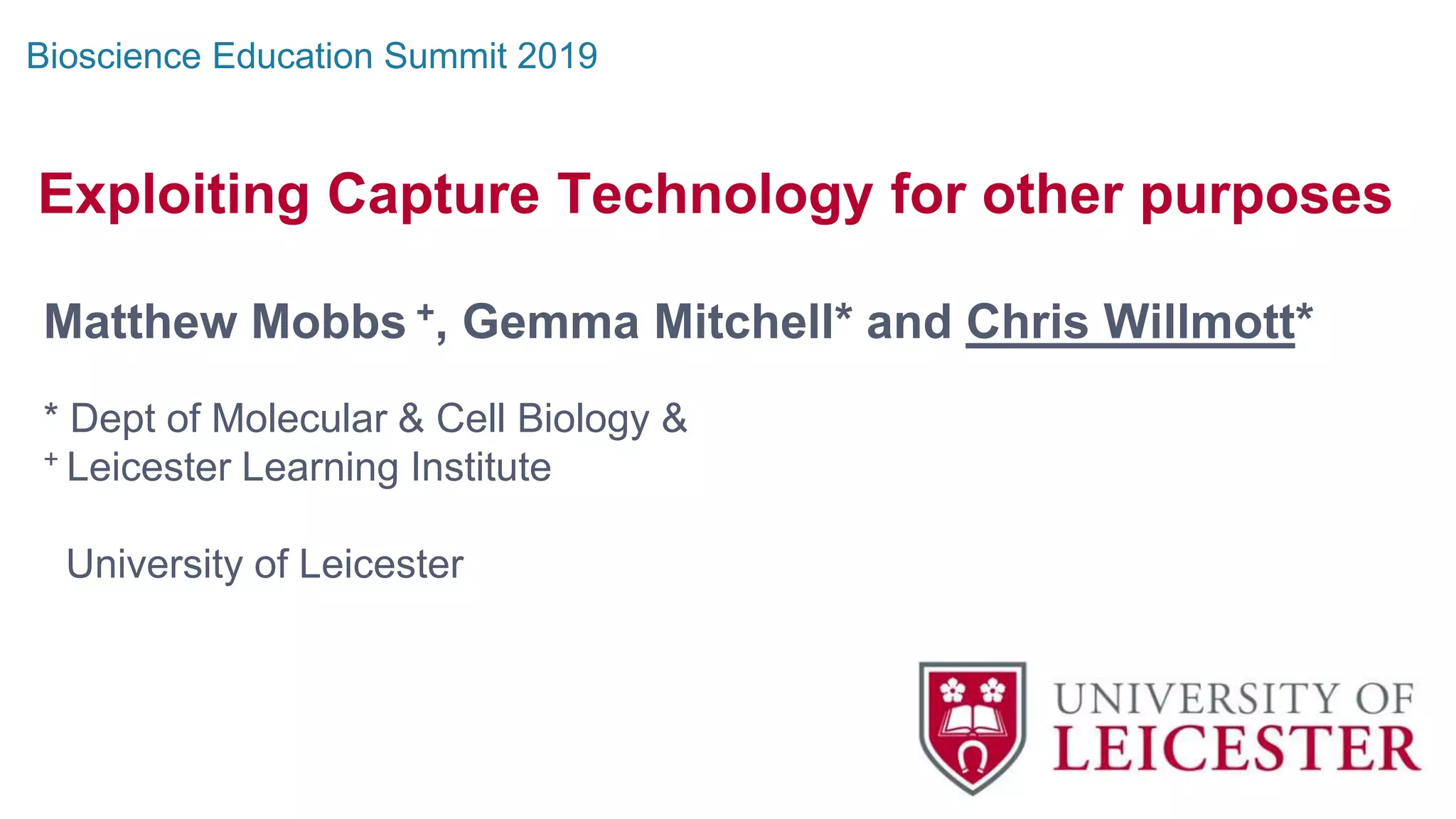 Exploiting Capture Technology for other purposes
Matthew Mobbs +, Gemma Mitchell* and Chris Willmott*
* Dept of Molecular & Cell Biology &
+ Leicester Learning Institute
University of Leicester
Bioscience Education Summit 2019
 