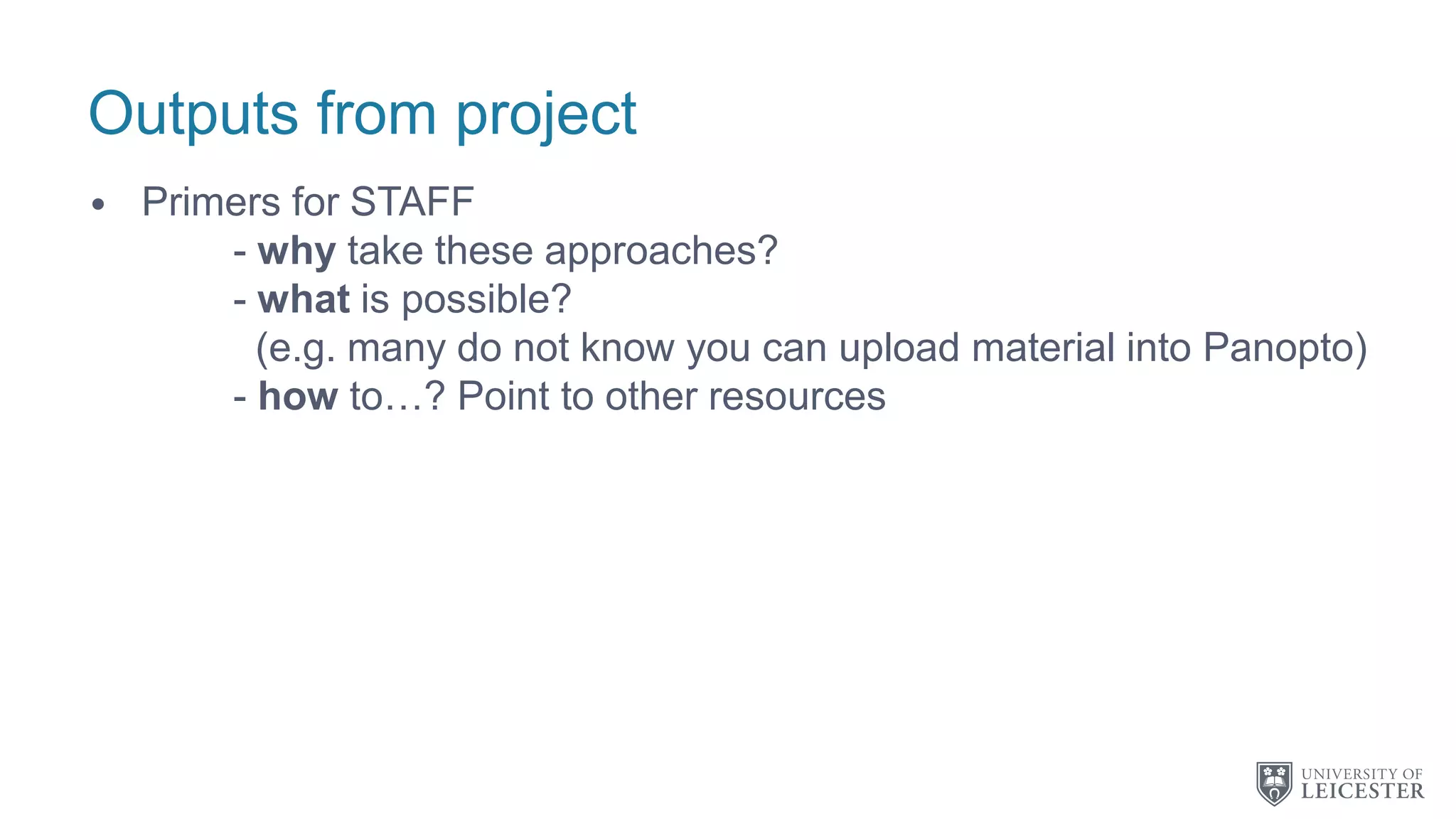 Outputs from project
• Primers for STAFF
- why take these approaches?
- what is possible?
(e.g. many do not know you can upload material into Panopto)
- how to…? Point to other resources
 