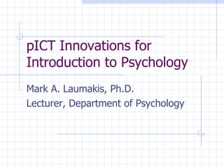 pICT Innovations for Introduction to Psychology Mark A. Laumakis, Ph.D. Lecturer, Department of Psychology 
