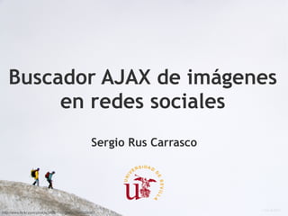 Buscador AJAX de imágenes
        en redes sociales
                                                 Sergio Rus Carrasco




http://www.flickr.com/photos/34201712@N02/3948254587
 
