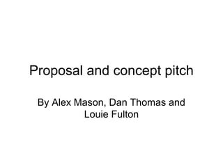 Proposal and concept pitch
By Alex Mason, Dan Thomas and
Louie Fulton
 