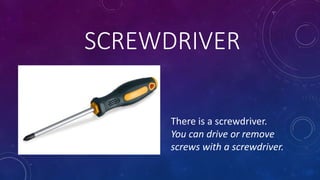 SCREWDRIVER
There is a screwdriver.
You can drive or remove
screws with a screwdriver.
 