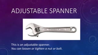 ADJUSTABLE SPANNER
This is an adjustable spanner.
You can loosen or tighten a nut or bolt.
 