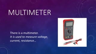 MULTIMETER
There is a multimeter.
It is used to measure voltage,
current, resistance…
 