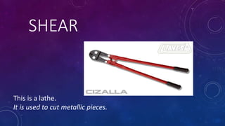 SHEAR
This is a lathe.
It is used to cut metallic pieces.
 