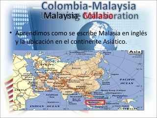 Malaysia- Malasia
• Aprendimos como se escribe Malasia en inglés
  y la ubicación en el continente Asiático.
 