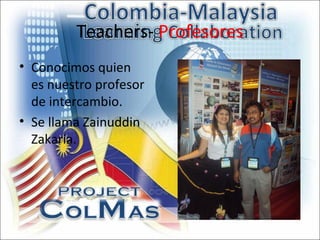 Teachers- Profesores
• Conocimos quien
  es nuestro profesor
  de intercambio.
• Se llama Zainuddin
  Zakaria.
 