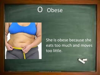 O          Obese



         She is obese because she
         eats too much and moves
         too little.



created by A.M.M. van Koetsveld
 