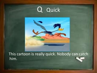 Q           Quick




This cartoon is really quick. Nobody can catch
him.

                created by A.M.M. van Koetsveld
 